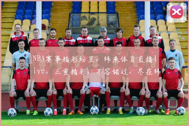 NBA赛事精彩纷呈，纬来体育直播live，三重精彩，不容错过，尽在纬来体育