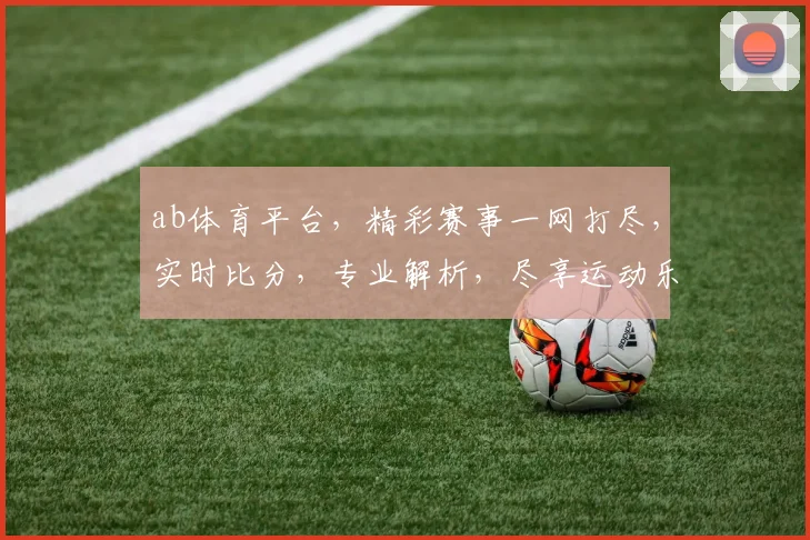 ab体育平台，精彩赛事一网打尽，实时比分，专业解析，尽享运动乐趣