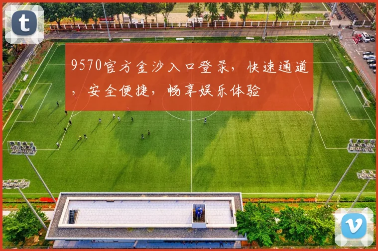 9570官方金沙入口登录，快速通道，安全便捷，畅享娱乐体验