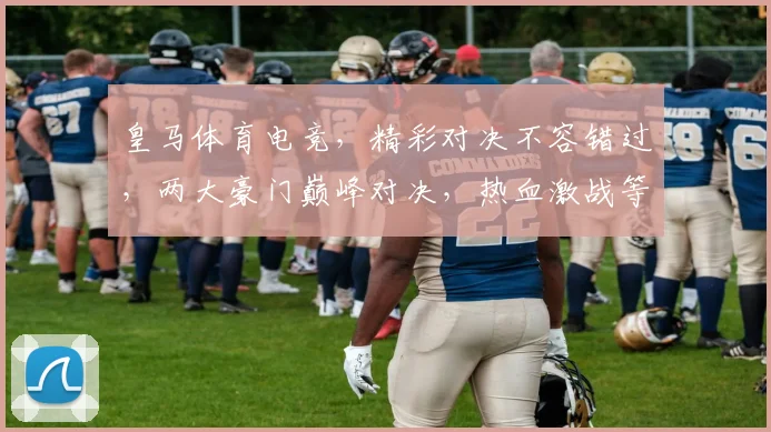皇马体育电竞，精彩对决不容错过，两大豪门巅峰对决，热血激战等你来观