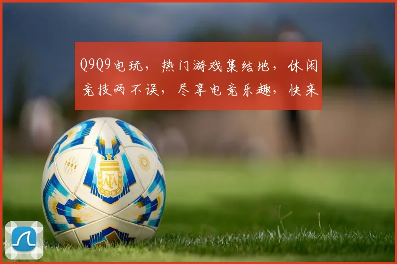 Q9Q9电玩，热门游戏集结地，休闲竞技两不误，尽享电竞乐趣，快来加入