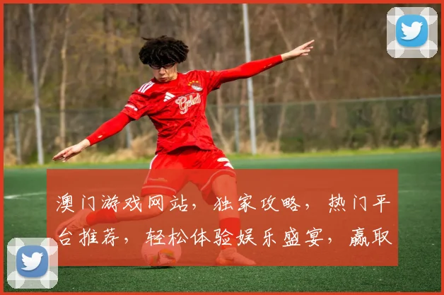 澳门游戏网站，独家攻略，热门平台推荐，轻松体验娱乐盛宴，赢取丰厚回报