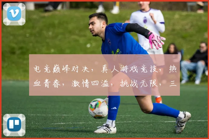 电竞巅峰对决，真人游戏竞技，热血青春，激情四溢，挑战无限，三界争霸，等你来战