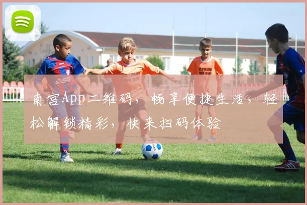 南宫App二维码，畅享便捷生活，轻松解锁精彩，快来扫码体验