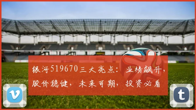 银河519670三大亮点：业绩飙升，股价稳健，未来可期，投资必看
