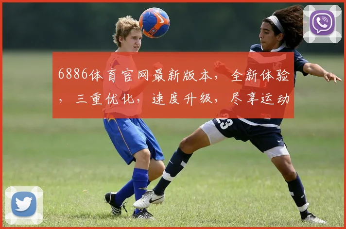 6886体育官网最新版本，全新体验，三重优化，速度升级，尽享运动激情